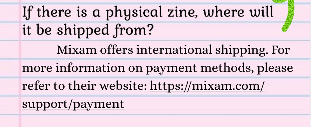 If there is a physical zine, where will it be shipped from? Mixam offers international shipping. For more information on payment methods, please refer to their website: https://mixam.com/support/payment