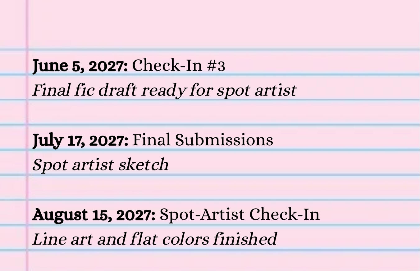 June 5, 2027: Check-In #3 Final fic draft ready for spot artist July 17, 2027: Final Submissions Spot artist sketch August 15, 2027: Spot-Artist Check-In Line art and flat colors finished